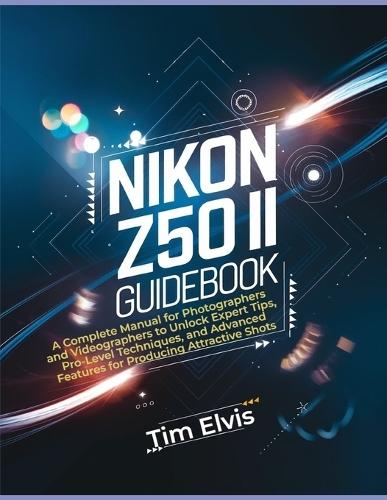 Nikon Z50 II Guidebook: A Complete Manual for Photographers and Videographers to Unlock Expert Tips, Pro-Level Techniques, and Advanced Features for Producing Attractive Shots