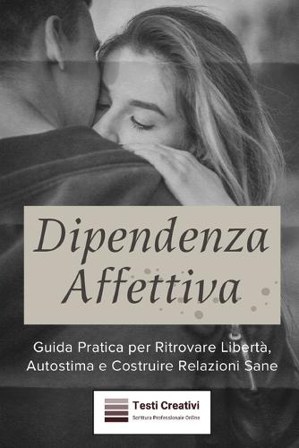 Dipendenza Affettiva: Guida Pratica per Ritrovare Libertà, Autostima e Costruire Relazioni Sane