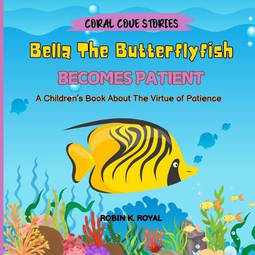 Bella The Butterflyfish Becomes Patient: A Children's Book About The Virtue of Patience
