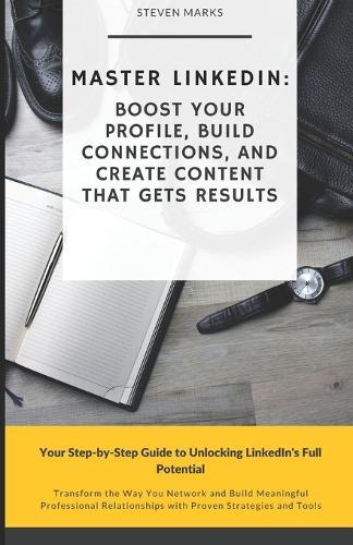 Master LinkedIn: Boost Your Profile, Build Connections, and Create Content That Gets Results