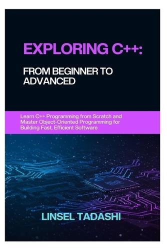 Exploring C++: FROM BEGINNER TO ADVANCED: Learn C++ Programming from Scratch and Master Object-Oriented Programming for Building Fast, Efficient Software