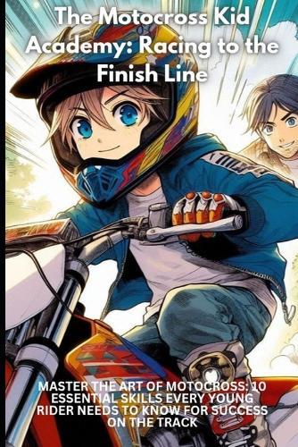 The Motocross Kid Academy: Racing to the Finish Line: Master the Art of Motocross: 10 Essential Skills Every Young Rider Needs to Know for Success