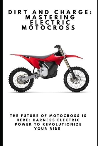 Dirt and Charge: Mastering Electric Motocross: The Future of Motocross Is Here: Harness Electric Power to Revolutionize Your Ride