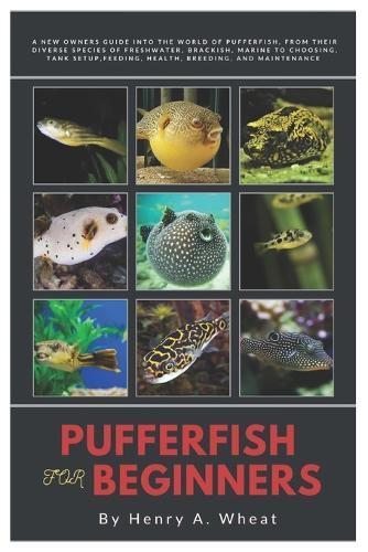 Pufferfish for Beginners: A New Owners Guide into The World of Pufferfish, From Their Diverse Species of Freshwater, Brackish, Marine to Choosing, Tank Setup, Feeding, Health, Breeding and Maintenance