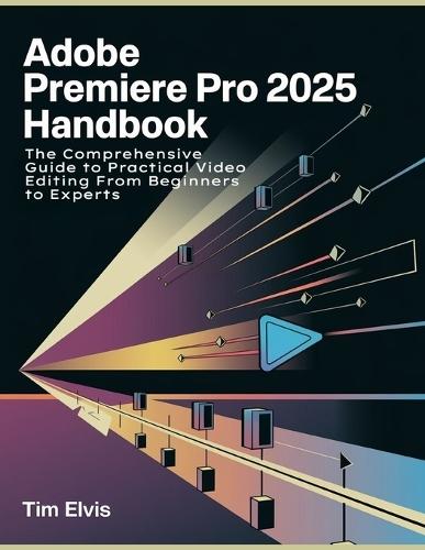 Adobe Premiere Pro 2025 Handbook: The Comprehensive Guide to Practical Video Editing From Beginners to Experts