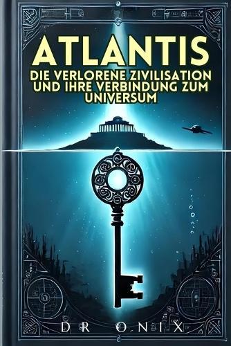 Atlantis: DIE VERLORENE ZIVILISATION UND IHRE VERBINDUNG ZUM UNIVERSUM: Wie die atlantischen Lehren verborgene Wahrheiten über unsere Existenz enthüllen können, OHNE in Phantasien zu verfallen!