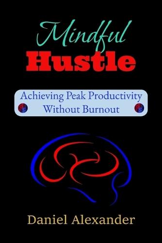 Mindful Hustle: Achieving Peak Productivity Without Burnout: A Burnout-Proof Guide to Focus, Energy & Success