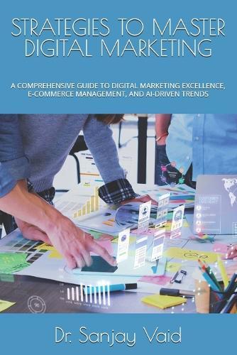 Strategies to Master Digital Marketing: A Comprehensive Guide to Digital Marketing Excellence, E-Commerce Management, and Ai-Driven Trends