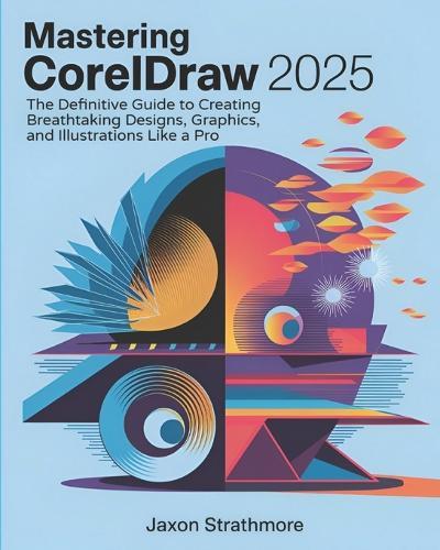 Mastering CorelDRAW 2025: The Definitive Guide to Creating Breathtaking Designs, Graphics, and Illustrations Like a Pro