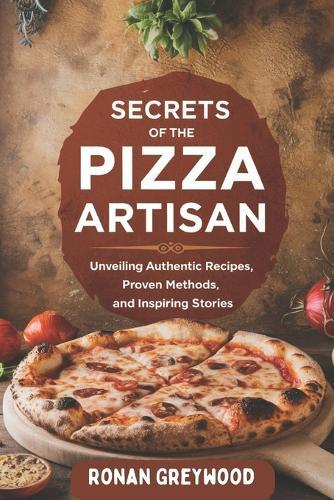Secrets of The Pizza Artisan: Unveiling Authentic Recipes, Proven Methods, and Inspiring Stories