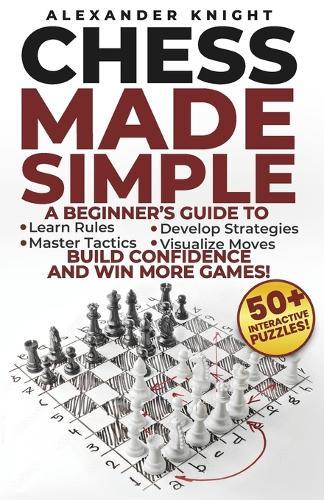 Chess Made Simple: A Beginner's Guide to Learn Rules, Develop Strategies, Master Tactics, Visualize Moves, and Build Confidence to Win More Games!
