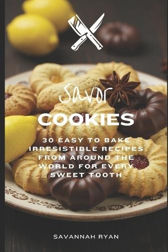 Savor Cookies: 30 Easy To Bake Irresistible Recipes From Around The World For Every Sweet Tooth