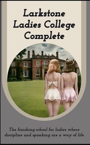 Larkstone Ladies College - Complete: The finishing school for ladies where discipline and spanking are a way of life