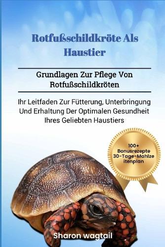 Rotfußschildkröte ALS Haustier: Grundlagen Zur Pflege Von Rotfußschildkröten: Ihr Leitfaden Zur Fütterung, Unterbringung Und Erhaltung Der Optimalen Gesundheit Ihres Geliebten Haustiers