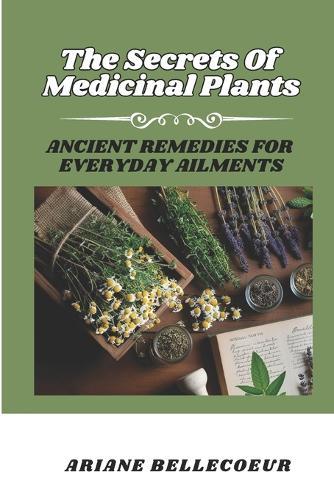 The Secrets Of Medecinal Plants: Ancient Remedies For Everyday Ailments