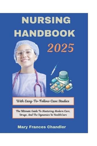 Nursing Handbook 2025: The Ultimate Guide To Mastering Modern Care, Drugs, And The Dynamics In HealthCare