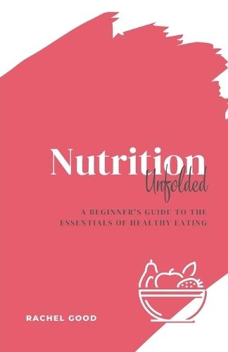 Nutrition Unfolded: A Beginner's Guide to the Essentials of Healthy Eating