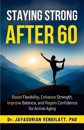 Staying Strong After 60: Boost Flexibility, Enhance Strength, Improve Balance, and Regain Confidence for Active Aging