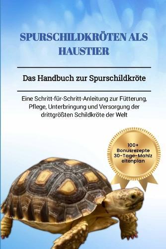 Spurschildkröten ALS Haustier: Das Handbuch zur Spurschildkröte: Eine Schritt-für-Schritt-Anleitung zur Fütterung, Pflege, Unterbringung und Versorgung der drittgrößten Schildkröte der Welt