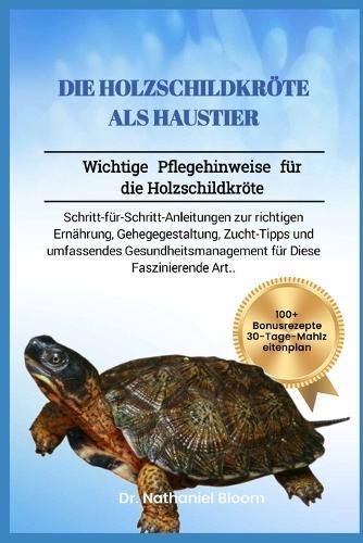 Die Holzschildkröte ALS Haustier: Wichtige Pflegehinweise für die Holzschildkröte: Schritt-für-Schritt-Anleitungen zur richtigen Ernährung, Gehegegestaltung, Zucht-Tipps und umfassendes Gesundheitsmanagement für Diese Faszinierende Art.
