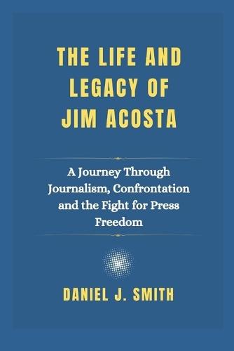 The Life and Legacy Of Jim Acosta: A Journey Through Journalism, Confrontation and the Fight for Press Freedom