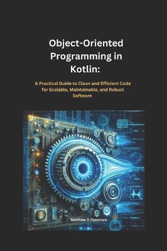 Object-Oriented Programming in Kotlin: : A Practical Guide to Clean and Efficient Code for Scalable, Maintainable, and Robust Software