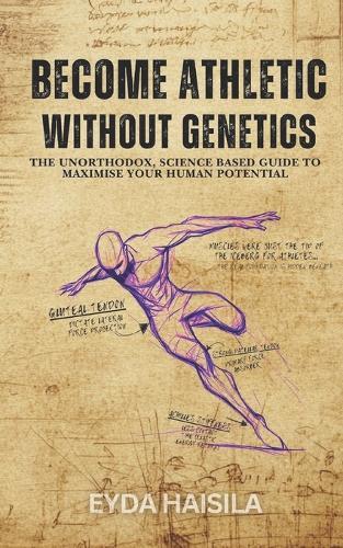 Become Athletic Without Genetics: The Unorthodox, Science Based Guide To Maximize Your Human Potential