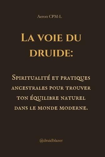 La voie du druide: Spiritualité et pratiques ancestrales pour trouver ton équilibre naturel dans le monde moderne.