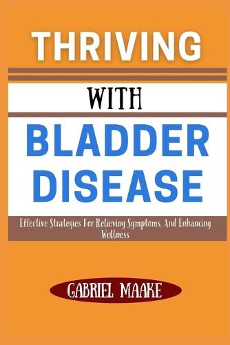Thriving With bladder Disease: Effective Strategies For Relieving Symptoms, And Enhancing Wellness