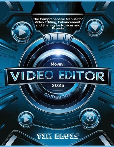 Movavi Video Editor 2025 Guidebook: The Comprehensive Manual for Video Editing, Enhancement, and Sharing for Novices and Experts