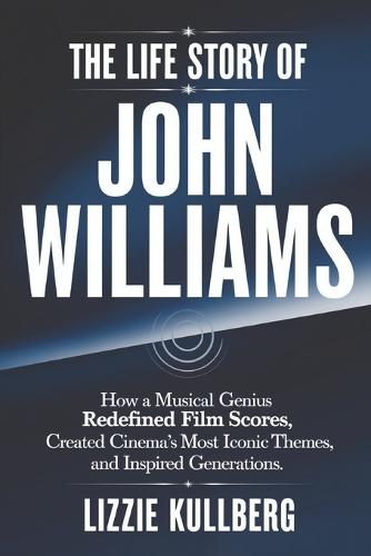 The Life Story of John Williams: How a Musical Genius Redefined Movie Scores, Created Cinema's Most Iconic Themes, and Inspired Generations.
