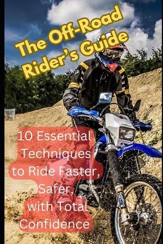 The Off-Road Rider's Guide: 10 Essential Techniques to Ride Faster, Safer, and with Total Confidence