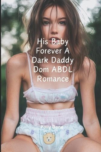 His Baby Forever A Dark Daddy Dom ABDL Romance: A daddy dom baby girl diaper ddlg romance erotica novel
