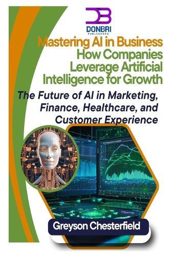 Mastering AI in Business: How Companies Leverage Artificial Intelligence for Growth The Future of AI in Marketing, Finance, Healthcare, and Customer Experience