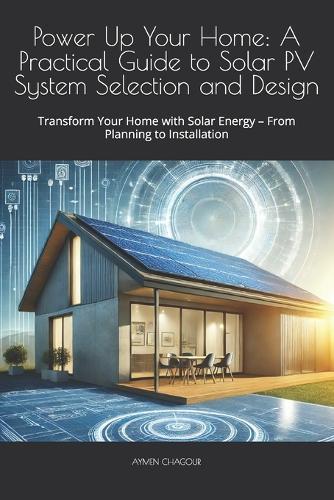 Power Up Your Home: A Practical Guide to Solar PV System Selection and Design: Transform Your Home with Solar Energy - From Planning to Installation