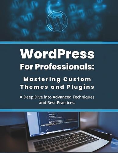 WordPress for Professionals: Mastering Custom Themes and Plugins: A Deep Dive into Advanced Techniques and Best Practices
