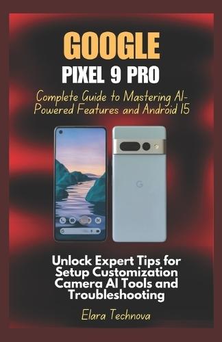 Google Pixel 9 Pro Complete Guide to Mastering AI-Powered Features and Android 15: Unlock Expert Tips for Setup Customization Camera AI Tools and Troubleshooting