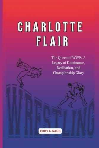 Charlotte Flair: The Queen of WWE: A Legacy of Dominance, Dedication, and Championship Glory
