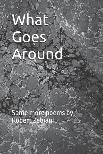 What Goes Around: Some more poems by Robert Zebian