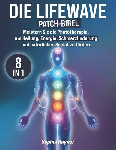 Die LifeWave Patch-Bibel: [8 in 1] Meistern Sie die Phototherapie, um Heilung, Energie, Schmerzlinderung, Regeneration, Entspannung und Natürlichen Schlaf zu Fördern
