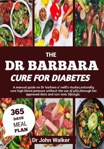 The Dr Barbara Cure for Diabetes: A manual guide on Dr barbara O' neill's studies, naturally cure High blood pressure without the use of pills, through her approved diets and non-toxic lifestyle.