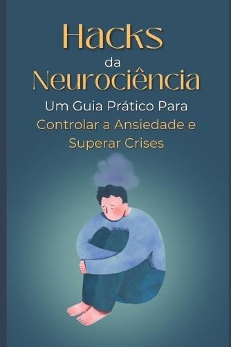 Hacks da Neurociência: Um Guia Prático Para Controlar a Ansiedade e Superar Crises