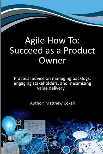 Agile How To: Succeed as a Product Owner: Practical advice on managing backlogs, engaging stakeholders, and maximizing value delivery.
