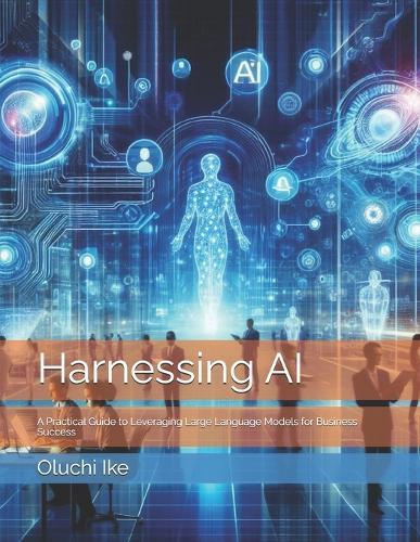 Harnessing AI: A Practical Guide to Leveraging Large Language Models for Business Success