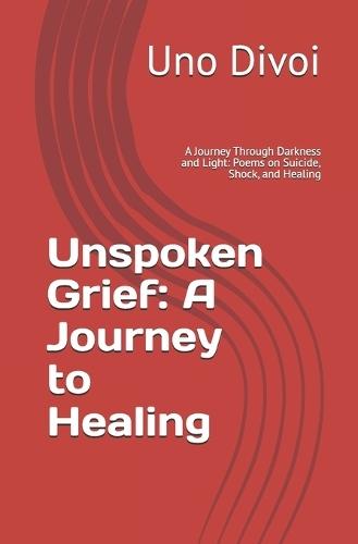Unspoken Grief: A Journey to Healing: A Journey Through Darkness and Light: Poems on Suicide, Shock, and Healing