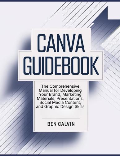 Canva Guidebook: The Comprehensive Manual for Developing Your Brand, Marketing Materials, Presentations, Social Media Content, and Graphic Design Skills