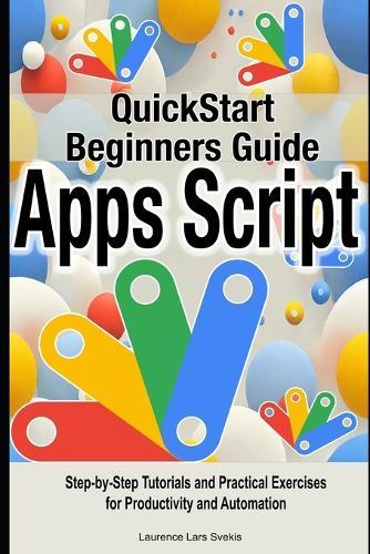 Google Apps Script Quick Beginners Guide: Step-by-Step Tutorials and Practical Exercises for Productivity and Automation