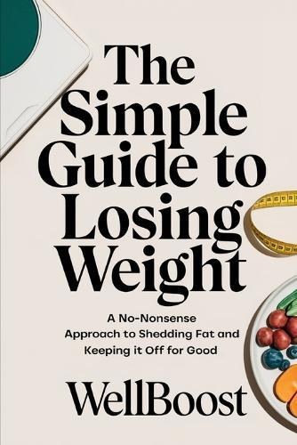 The Simple Guide to Losing Weight: A No-Nonsense Approach to Shedding Fat and Keeping it Off for Good