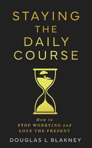 Staying the Daily Course: How to STOP WORRYING and LOVE THE PRESENT