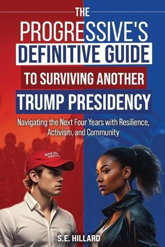 The Progressive's Definitive Guide to Surviving Another Trump Presidency: Navigating the Next Four Years with Resilience, Activism, and Community